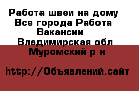 Работа швеи на дому - Все города Работа » Вакансии   . Владимирская обл.,Муромский р-н